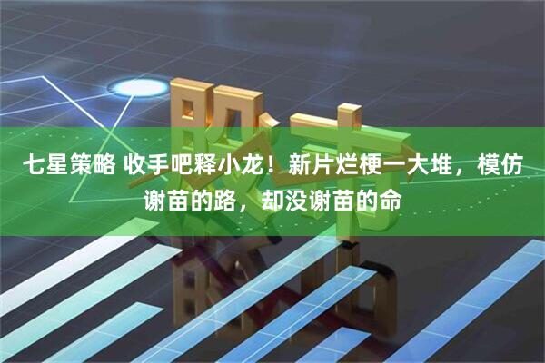 七星策略 收手吧释小龙！新片烂梗一大堆，模仿谢苗的路，却没谢苗的命