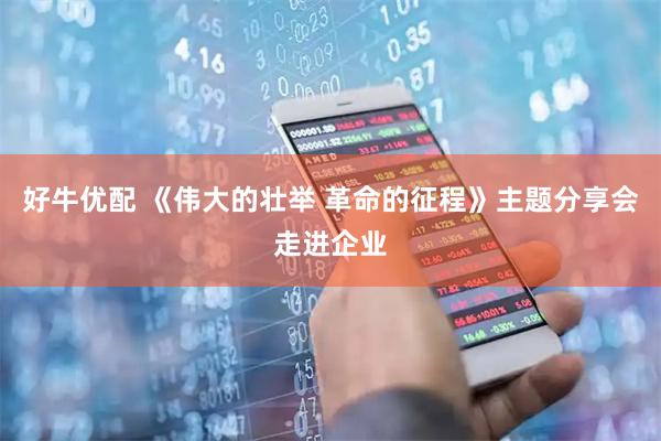 好牛优配 《伟大的壮举 革命的征程》主题分享会走进企业