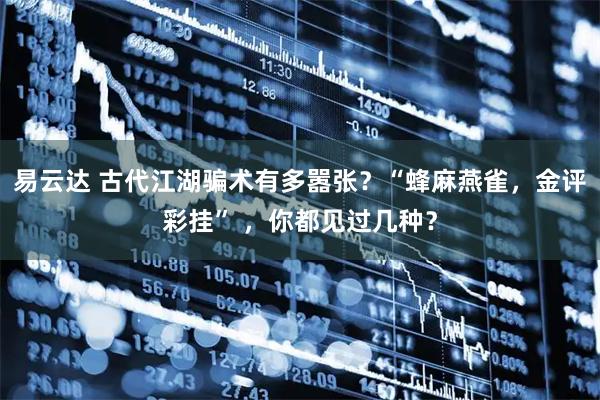 易云达 古代江湖骗术有多嚣张？“蜂麻燕雀，金评彩挂” ，你都见过几种？