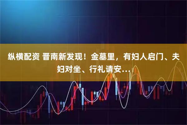 纵横配资 晋南新发现！金墓里，有妇人启门、夫妇对坐、行礼请安…