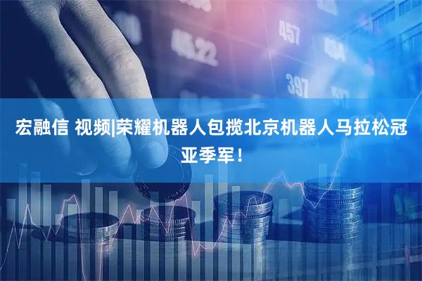宏融信 视频|荣耀机器人包揽北京机器人马拉松冠亚季军！
