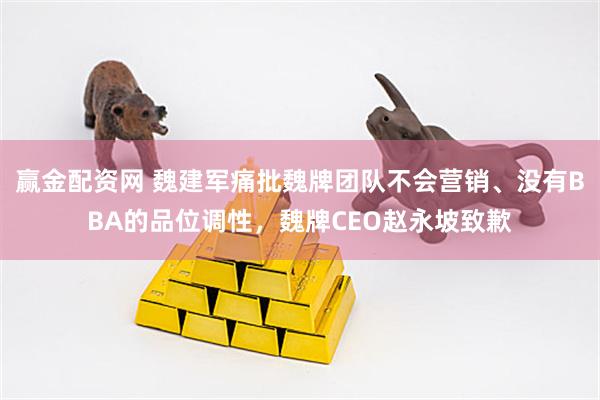 赢金配资网 魏建军痛批魏牌团队不会营销、没有BBA的品位调性，魏牌CEO赵永坡致歉