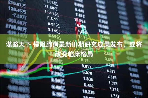 谋略天下 慢阻肺病最新Ⅲ期研究成果发布，或将改变临床格局