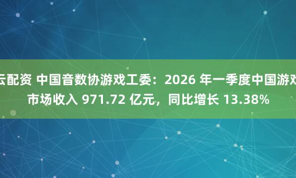 云配资 中国音数协游戏工委：2026 年一季度中国游戏市场收入 971.72 亿元，同比增长 13.38%
