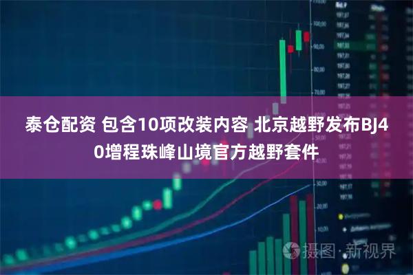 泰仓配资 包含10项改装内容 北京越野发布BJ40增程珠峰山境官方越野套件