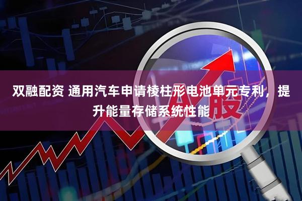 双融配资 通用汽车申请棱柱形电池单元专利，提升能量存储系统性能