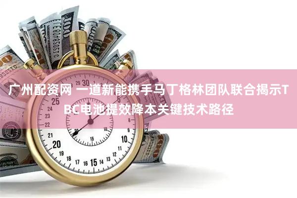 广州配资网 一道新能携手马丁格林团队联合揭示TBC电池提效降本关键技术路径
