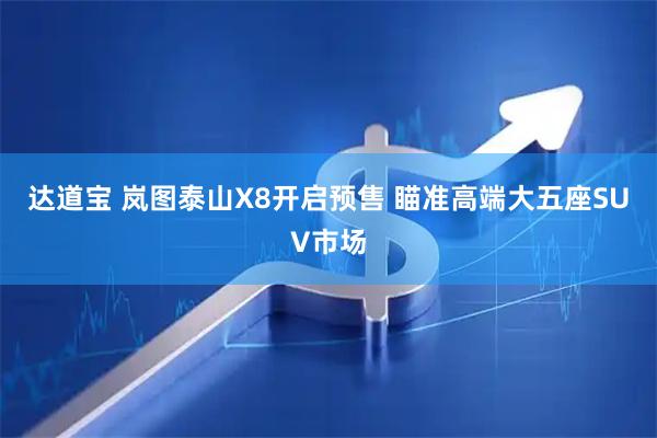 达道宝 岚图泰山X8开启预售 瞄准高端大五座SUV市场