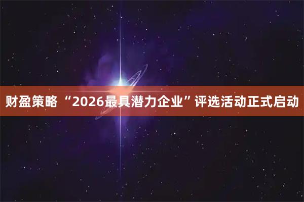 财盈策略 “2026最具潜力企业”评选活动正式启动