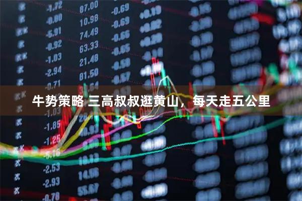 牛势策略 三高叔叔逛黄山，每天走五公里