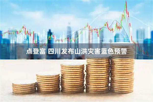 点登富 四川发布山洪灾害蓝色预警