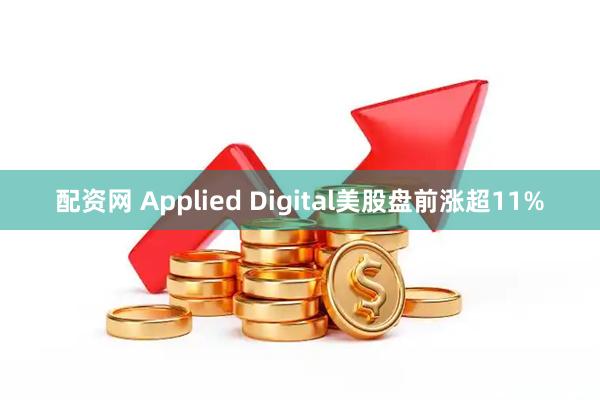 配资网 Applied Digital美股盘前涨超11%