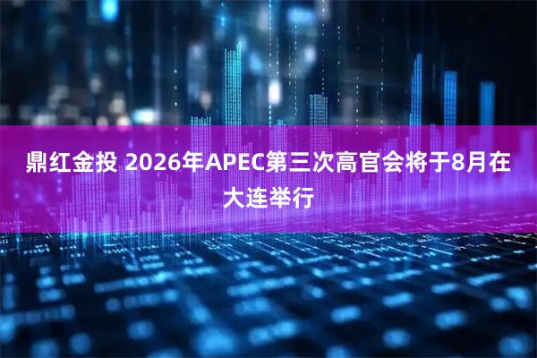 鼎红金投 2026年APEC第三次高官会将于8月在大连举行