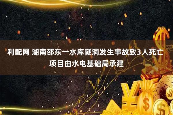利配网 湖南邵东一水库隧洞发生事故致3人死亡 项目由水电基础局承建