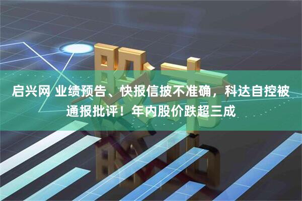启兴网 业绩预告、快报信披不准确，科达自控被通报批评！年内股价跌超三成