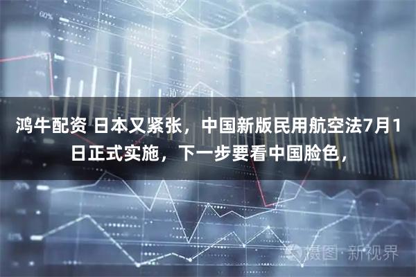 鸿牛配资 日本又紧张，中国新版民用航空法7月1日正式实施，下一步要看中国脸色，