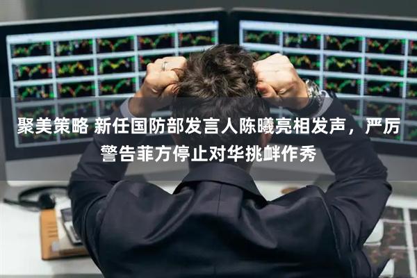 聚美策略 新任国防部发言人陈曦亮相发声，严厉警告菲方停止对华挑衅作秀