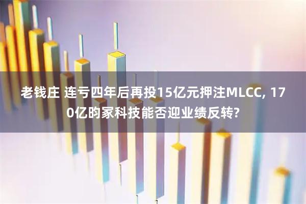 老钱庄 连亏四年后再投15亿元押注MLCC, 170亿昀冢科技能否迎业绩反转?