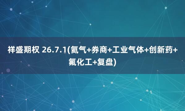 祥盛期权 26.7.1(氦气+券商+工业气体+创新药+氟化工+复盘)