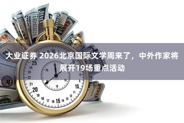 大业证券 2026北京国际文学周来了，中外作家将展开19场重点活动