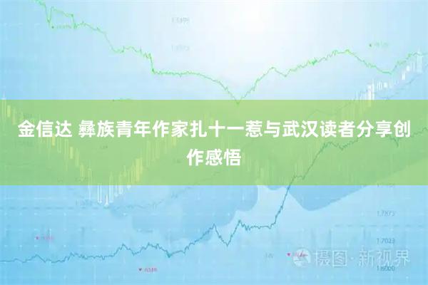 金信达 彝族青年作家扎十一惹与武汉读者分享创作感悟