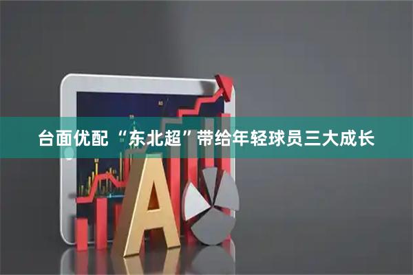 台面优配 “东北超”带给年轻球员三大成长