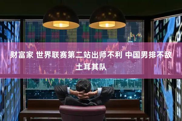 财富家 世界联赛第二站出师不利 中国男排不敌土耳其队