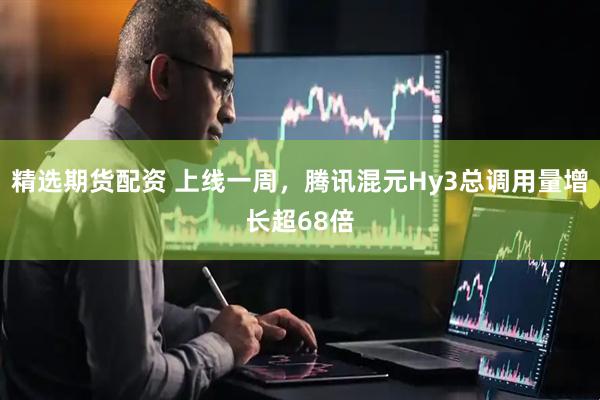 精选期货配资 上线一周,腾讯混元Hy3总调用量增长超68倍