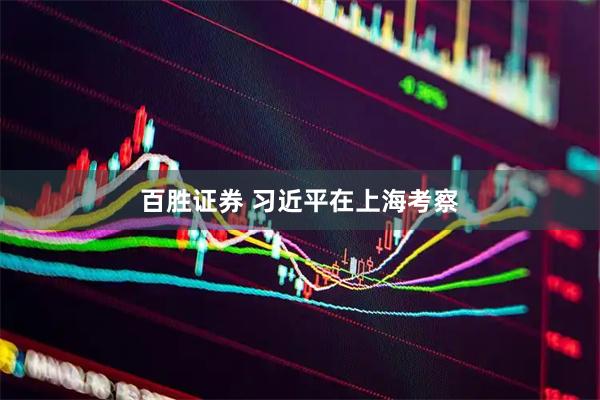 百胜证券 习近平在上海考察