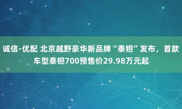 诚信-优配 北京越野豪华新品牌“泰钽”发布，首款车型泰钽700预售价29.98万元起