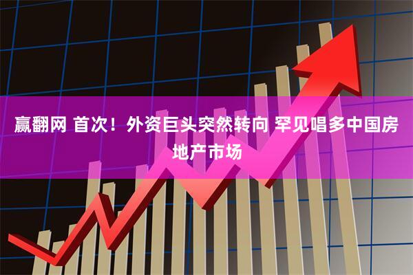 赢翻网 首次！外资巨头突然转向 罕见唱多中国房地产市场
