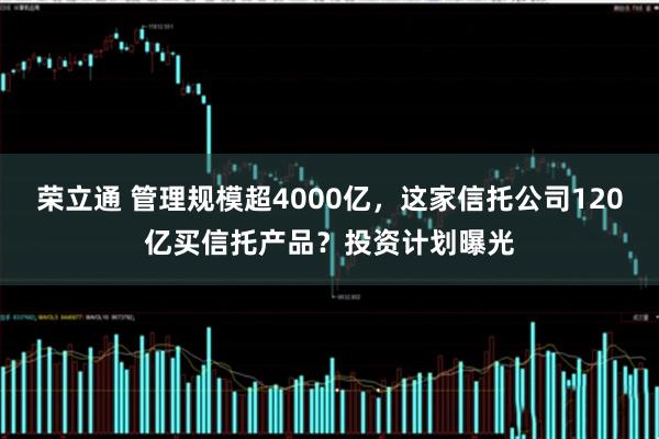 荣立通 管理规模超4000亿，这家信托公司120亿买信托产品？投资计划曝光