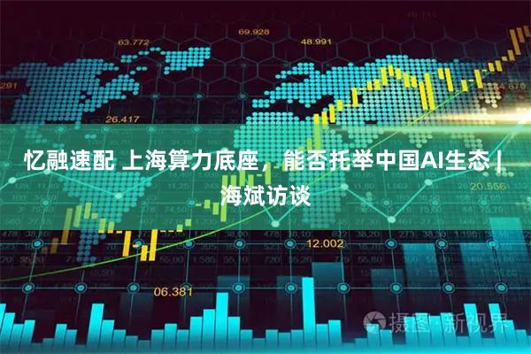 忆融速配 上海算力底座，能否托举中国AI生态 | 海斌访谈