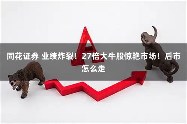 同花证券 业绩炸裂！27倍大牛股惊艳市场！后市怎么走
