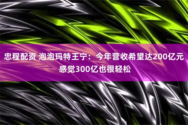 忠程配资 泡泡玛特王宁：今年营收希望达200亿元 感觉300亿也很轻松