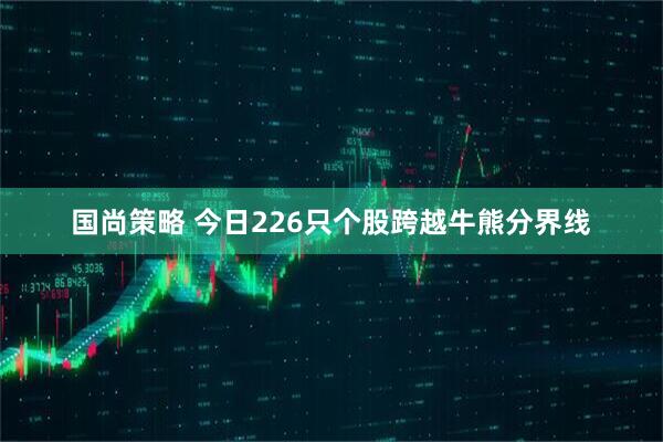 国尚策略 今日226只个股跨越牛熊分界线