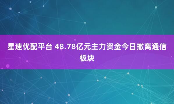 星速优配平台 48.78亿元主力资金今日撤离通信板块