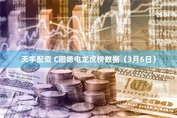 天宇配资 C固德电龙虎榜数据（3月6日）