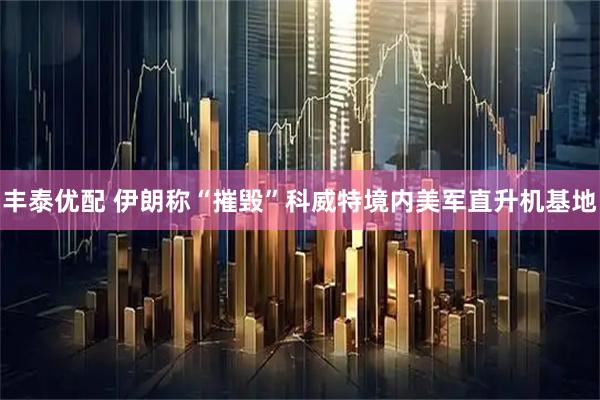 丰泰优配 伊朗称“摧毁”科威特境内美军直升机基地