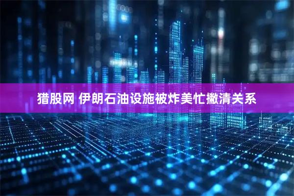 猎股网 伊朗石油设施被炸美忙撇清关系