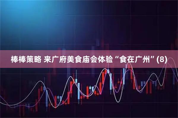 棒棒策略 来广府美食庙会体验“食在广州”(8)