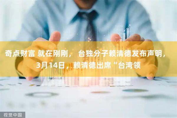 奇点财富 就在刚刚， 台独分子赖清德发布声明， 3月14日，赖清德出席“台湾领