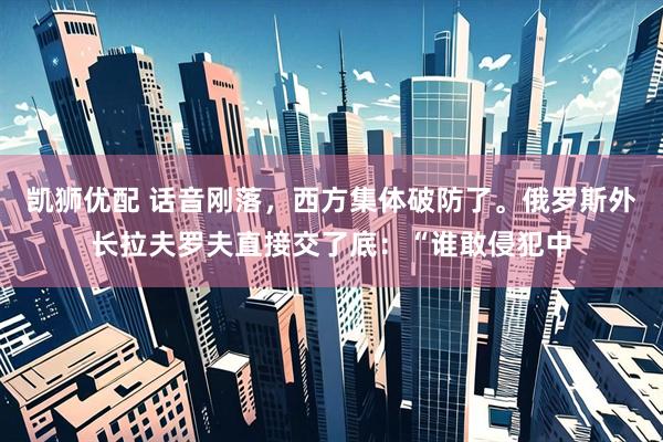 凯狮优配 话音刚落，西方集体破防了。俄罗斯外长拉夫罗夫直接交了底：“谁敢侵犯中