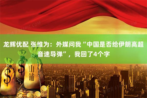 龙辉优配 张维为：外媒问我“中国是否给伊朗高超音速导弹”，我回了4个字