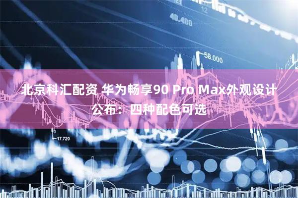 北京科汇配资 华为畅享90 Pro Max外观设计公布：四种配色可选