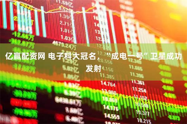 亿赢配资网 电子科大冠名，“成电一号”卫星成功发射