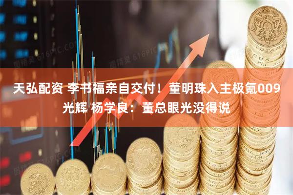 天弘配资 李书福亲自交付！董明珠入主极氪009光辉 杨学良：董总眼光没得说