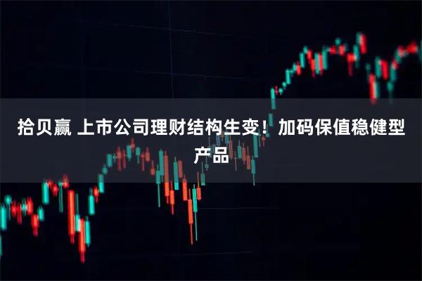拾贝赢 上市公司理财结构生变！加码保值稳健型产品