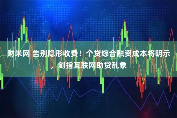 财米网 告别隐形收费！个贷综合融资成本将明示，剑指互联网助贷乱象