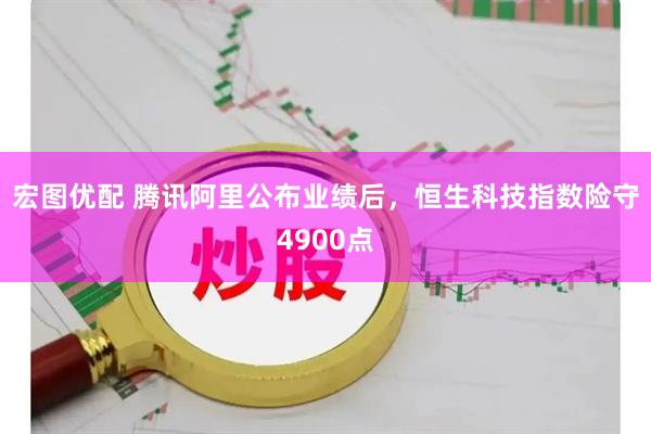 宏图优配 腾讯阿里公布业绩后，恒生科技指数险守4900点